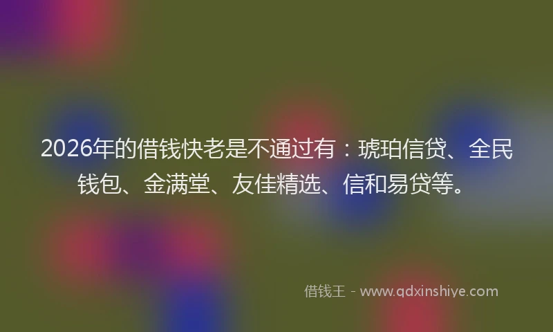 2026年的借钱快老是不通过有：琥珀信贷、全民钱包、金满堂、友佳精选、信和易贷等。