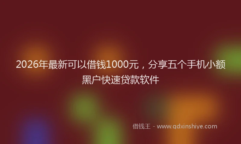 2026年最新可以借钱1000元，分享五个手机小额黑户快速贷款软件