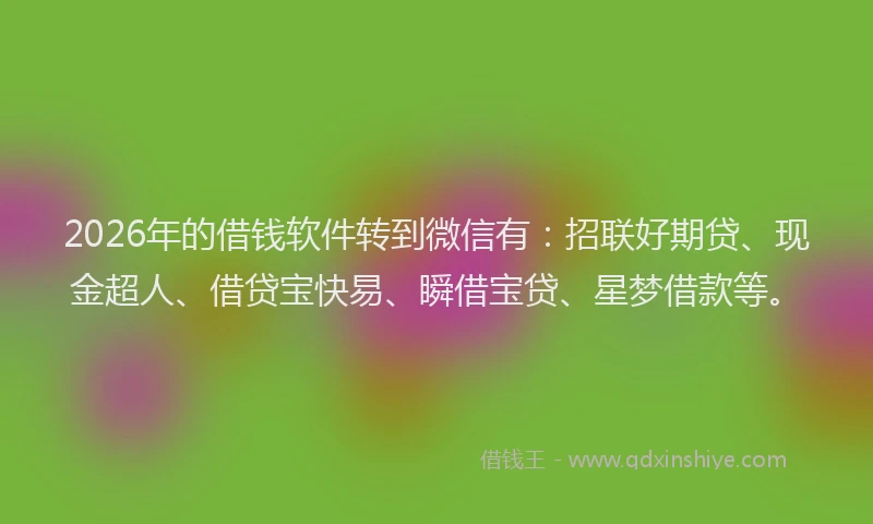2026年的借钱软件转到微信有：招联好期贷、现金超人、借贷宝快易、瞬借宝贷、星梦借款等。
