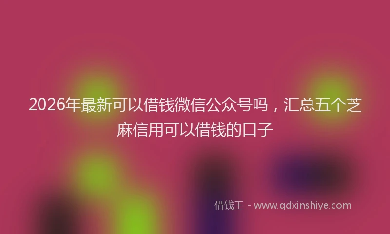 2026年最新可以借钱微信公众号吗，汇总五个芝麻信用可以借钱的口子