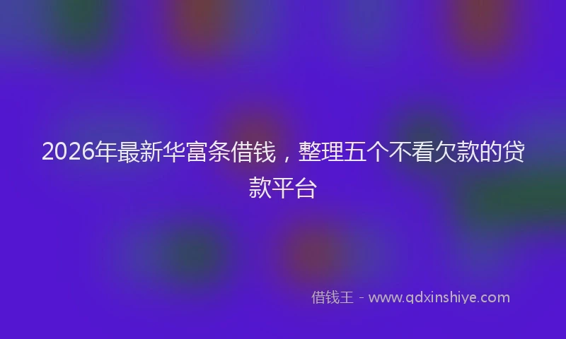 2026年最新华富条借钱,整理五个不看欠款的贷款平台