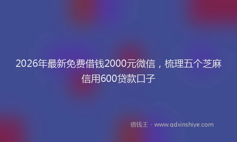 2026年最新免费借钱2000元微信，梳理五个芝麻信用600贷款口子