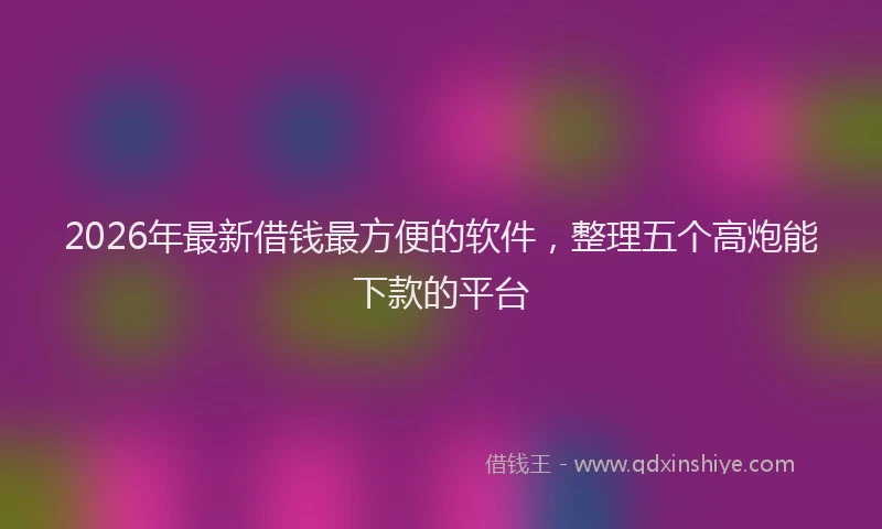 2026年最新借钱最方便的软件，整理五个高炮能下款的平台
