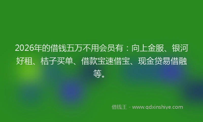 2026年的借钱五万不用会员有:向上金服、银河好租、桔子买单、借款宝速借宝、现金贷易借融等。