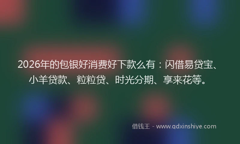2026年的包银好消费好下款么有：闪借易贷宝、小羊贷款、粒粒贷、时光分期、享来花等。