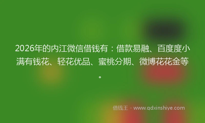 2026年的内江微信借钱有：借款易融、百度度小满有钱花、轻花优品、蜜桃分期、微博花花金等。