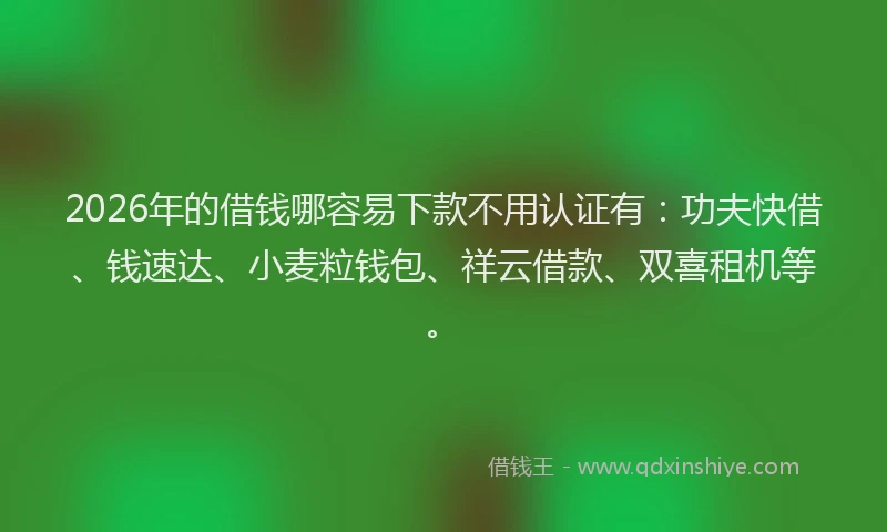 2026年的借钱哪容易下款不用认证有：功夫快借、钱速达、小麦粒钱包、祥云借款、双喜租机等。
