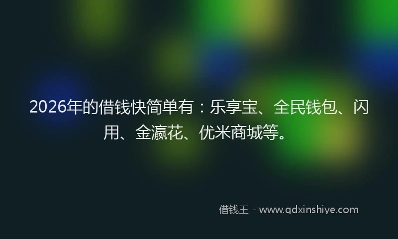 2026年的借钱快简单有:乐享宝、全民钱包、闪用、金瀛花、优米商城等。