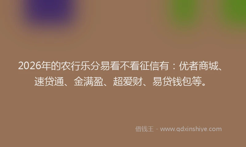 2026年的农行乐分易看不看征信有：优者商城、速贷通、金满盈、超爱财、易贷钱包等。