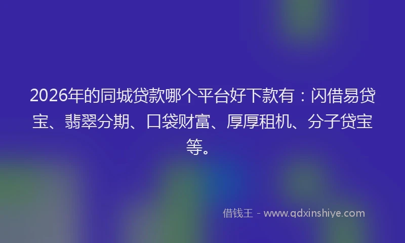 2026年的同城贷款哪个平台好下款有：闪借易贷宝、翡翠分期、口袋财富、厚厚租机、分子贷宝等。