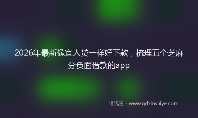 2026年最新像宜人贷一样好下款，梳理五个芝麻分负面借款的app