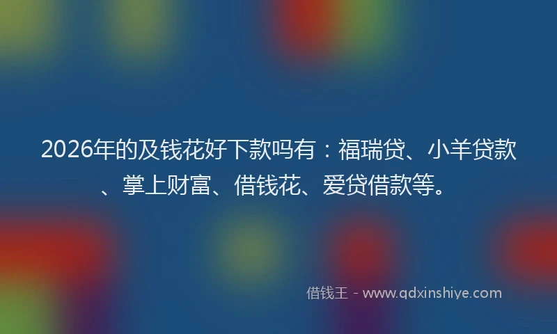 2026年的及钱花好下款吗有：福瑞贷、小羊贷款、掌上财富、借钱花、爱贷借款等。
