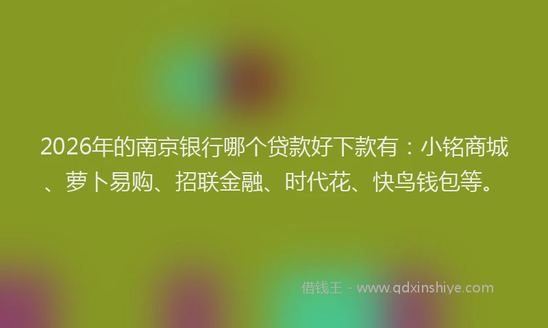 2026年的南京银行哪个贷款好下款有:小铭商城、萝卜易购、招联金融、时代花、快鸟钱包等。
