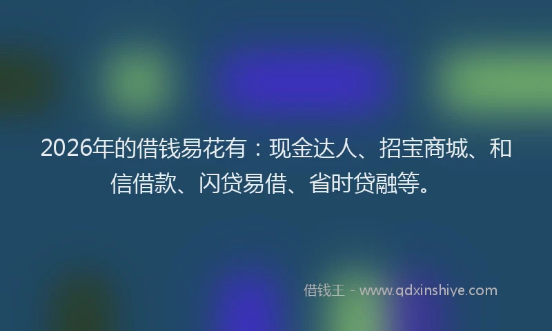 2026年的借钱易花有：现金达人、招宝商城、和信借款、闪贷易借、省时贷融等。