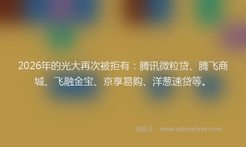 2026年的光大再次被拒有：腾讯微粒贷、腾飞商城、飞融金宝、京享易购、洋葱速贷等。