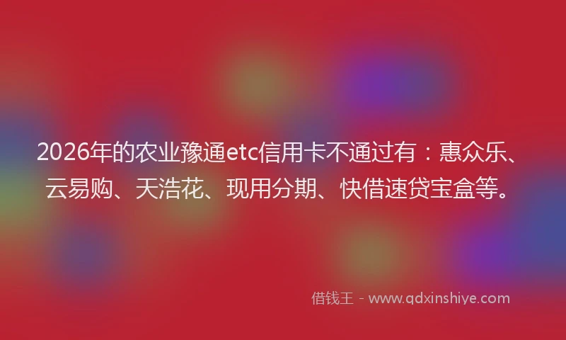 2026年的农业豫通etc信用卡不通过有:惠众乐、云易购、天浩花、现用分期、快借速贷宝盒等。