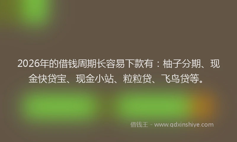 2026年的借钱周期长容易下款有:柚子分期、现金快贷宝、现金小站、粒粒贷、飞鸟贷等。
