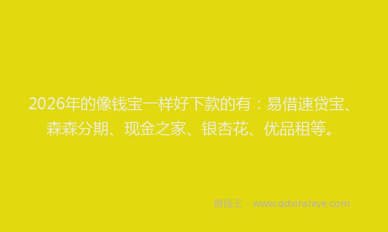 2026年的像钱宝一样好下款的有:易借速贷宝、森森分期、现金之家、银杏花、优品租等。