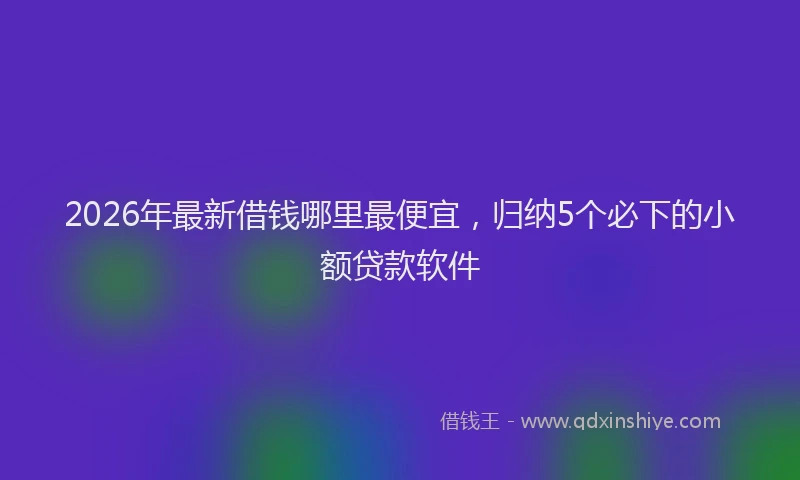 2026年最新借钱哪里最便宜，归纳5个必下的小额贷款软件