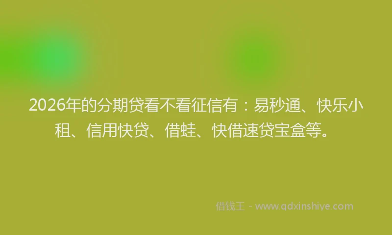 2026年的分期贷看不看征信有：易秒通、快乐小租、信用快贷、借蛙、快借速贷宝盒等。