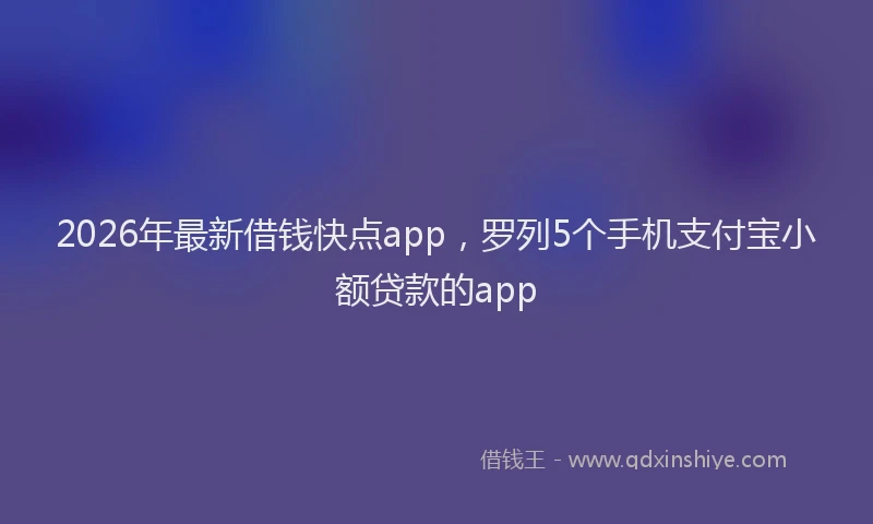 2026年最新借钱快点app,罗列5个手机支付宝小额贷款的app