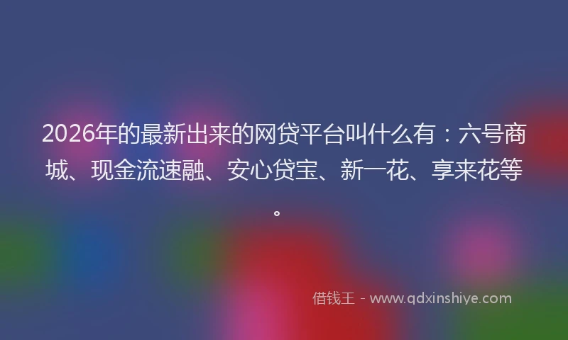2026年的最新出来的网贷平台叫什么有:六号商城、现金流速融、安心贷宝、新一花、享来花等。
