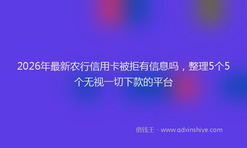 2026年最新农行信用卡被拒有信息吗，整理5个5个无视一切下款的平台
