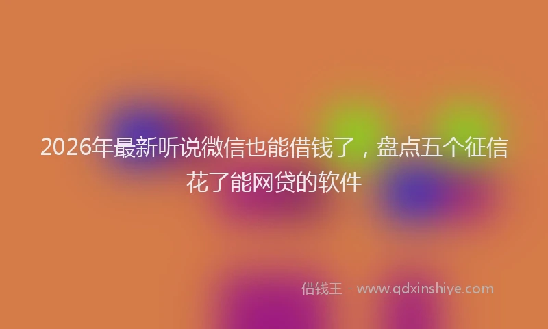 2026年最新听说微信也能借钱了，盘点五个征信花了能网贷的软件