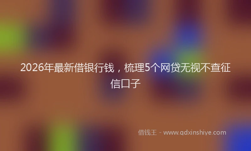 2026年最新借银行钱，梳理5个网贷无视不查征信口子