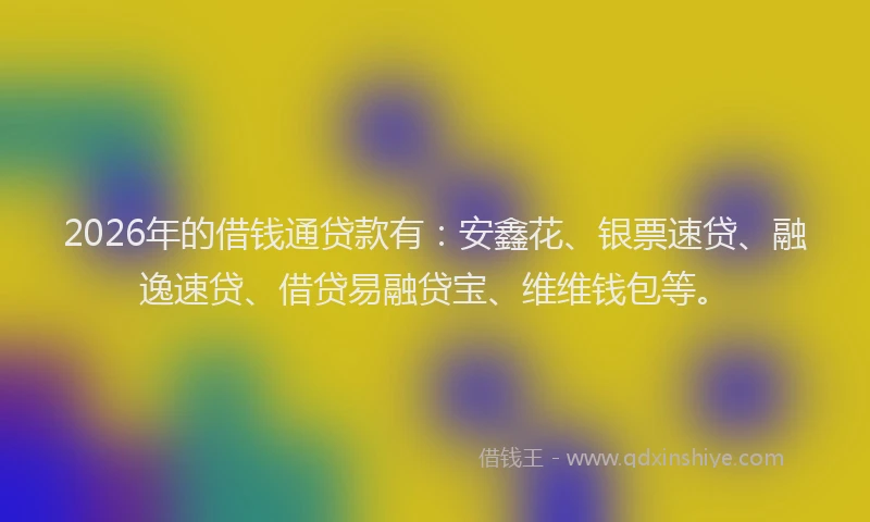 2026年的借钱通贷款有：安鑫花、银票速贷、融逸速贷、借贷易融贷宝、维维钱包等。