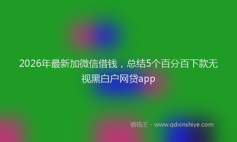 2026年最新加微信借钱，总结5个百分百下款无视黑白户网贷app