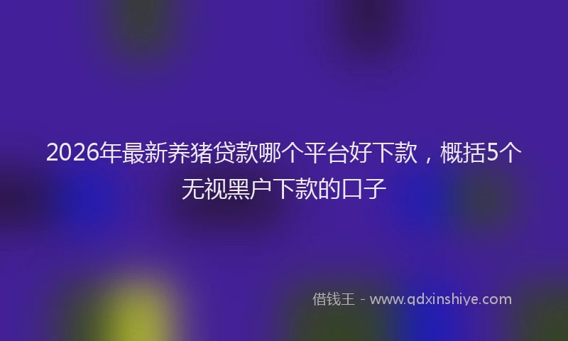 2026年最新养猪贷款哪个平台好下款，概括5个无视黑户下款的口子