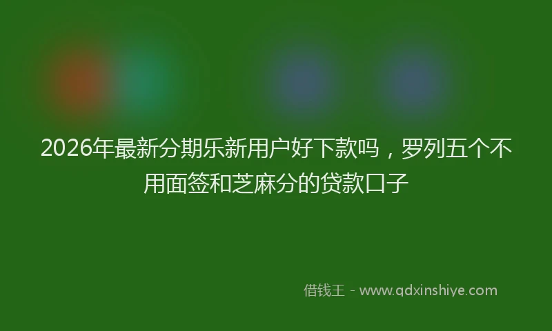 2026年最新分期乐新用户好下款吗，罗列五个不用面签和芝麻分的贷款口子