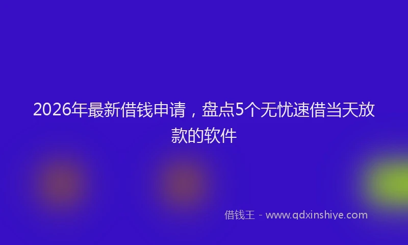 2026年最新借钱申请，盘点5个无忧速借当天放款的软件