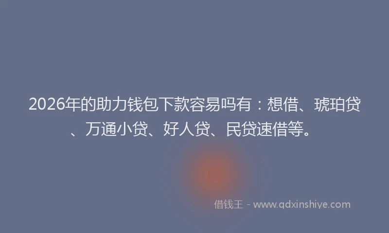 2026年的助力钱包下款容易吗有：想借、琥珀贷、万通小贷、好人贷、民贷速借等。