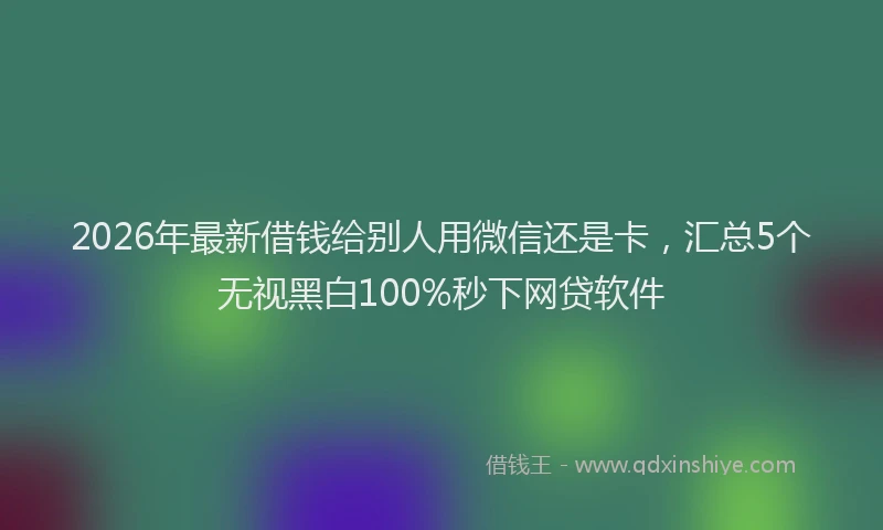 2026年最新借钱给别人用微信还是卡，汇总5个无视黑白100%秒下网贷软件
