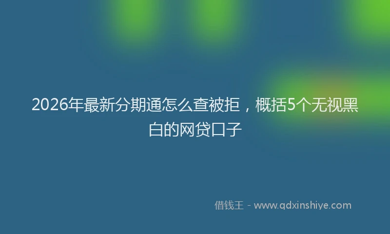 2026年最新分期通怎么查被拒，概括5个无视黑白的网贷口子