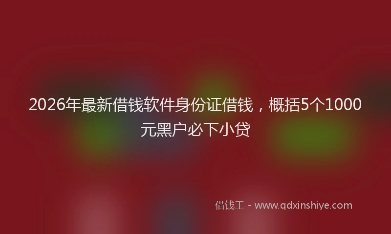2026年最新借钱软件身份证借钱，概括5个1000元黑户必下小贷