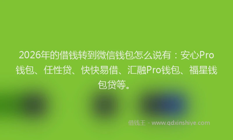 2026年的借钱转到微信钱包怎么说有：安心Pro钱包、任性贷、快快易借、汇融Pro钱包、福星钱包贷等。