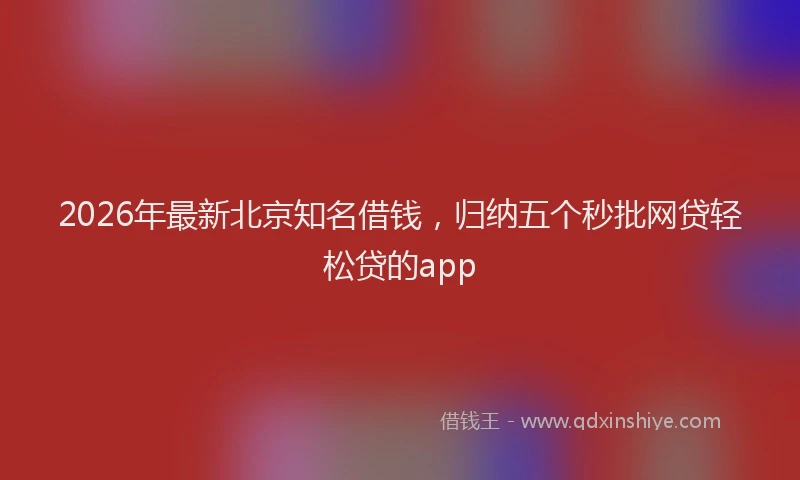 2026年最新北京知名借钱，归纳五个秒批网贷轻松贷的app