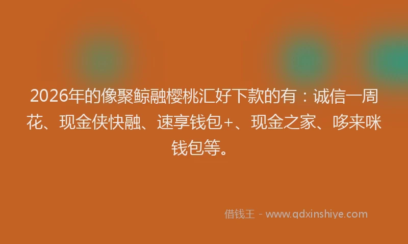2026年的像聚鲸融樱桃汇好下款的有：诚信一周花、现金侠快融、速享钱包+、现金之家、哆来咪钱包等。