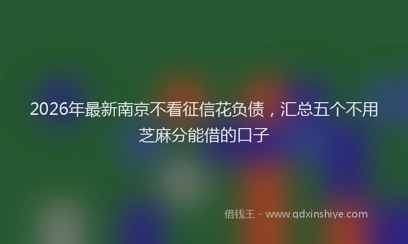 2026年最新南京不看征信花负债，汇总五个不用芝麻分能借的口子