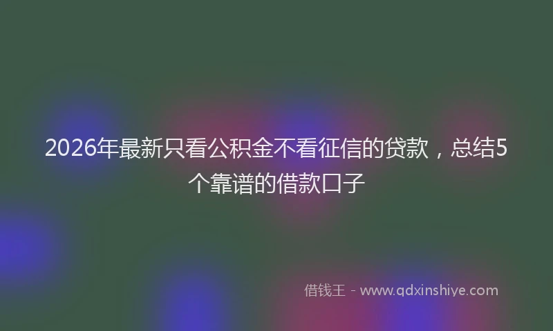 2026年最新只看公积金不看征信的贷款,总结5个靠谱的借款口子