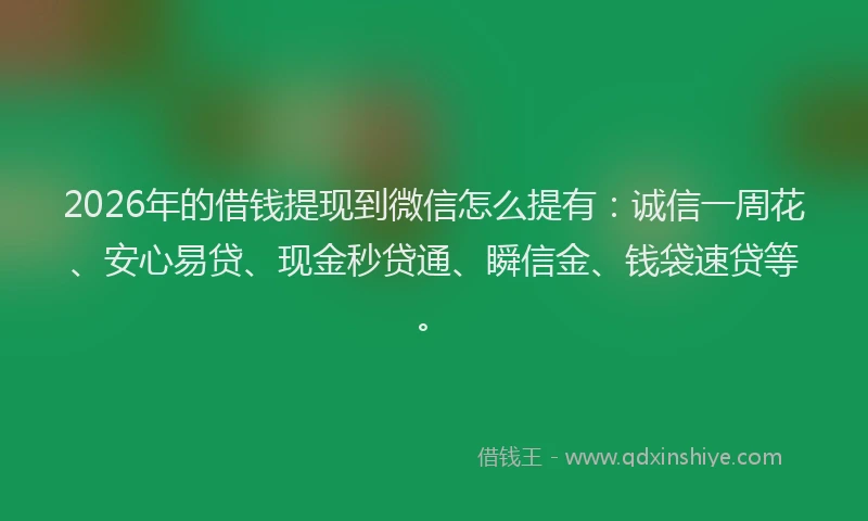 2026年的借钱提现到微信怎么提有：诚信一周花、安心易贷、现金秒贷通、瞬信金、钱袋速贷等。