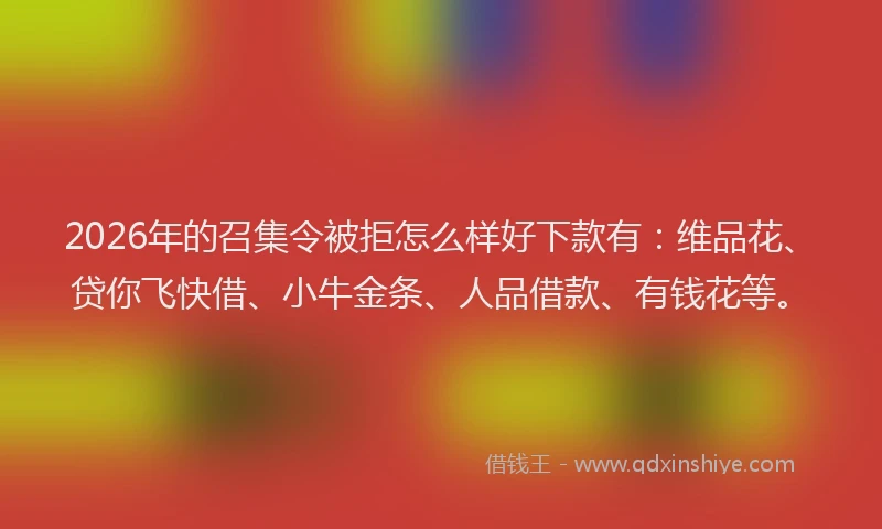 2026年的召集令被拒怎么样好下款有:维品花、贷你飞快借、小牛金条、人品借款、有钱花等。