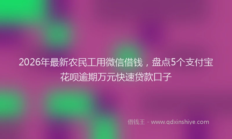2026年最新农民工用微信借钱,盘点5个支付宝花呗逾期万元快速贷款口子