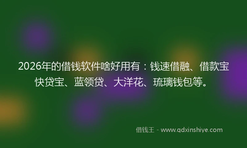 2026年的借钱软件啥好用有：钱速借融、借款宝快贷宝、蓝领贷、大洋花、琉璃钱包等。