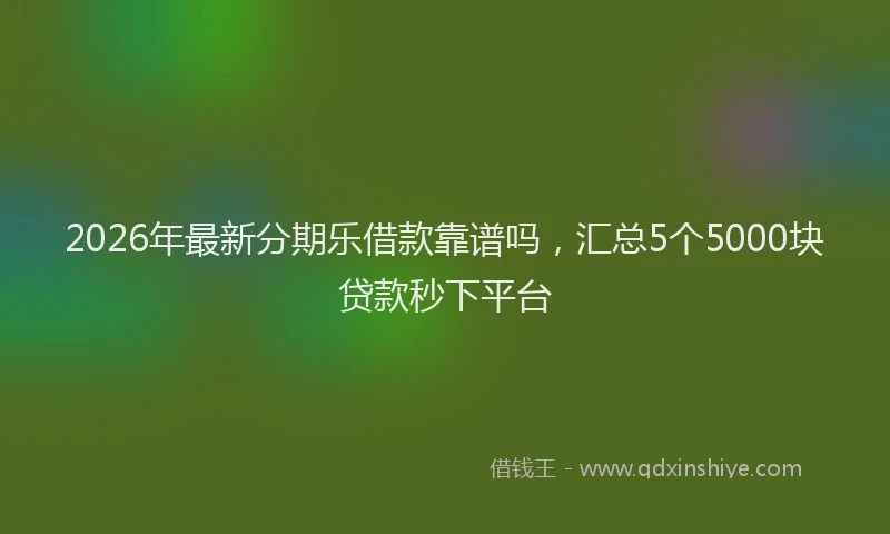 2026年最新分期乐借款靠谱吗，汇总5个5000块贷款秒下平台
