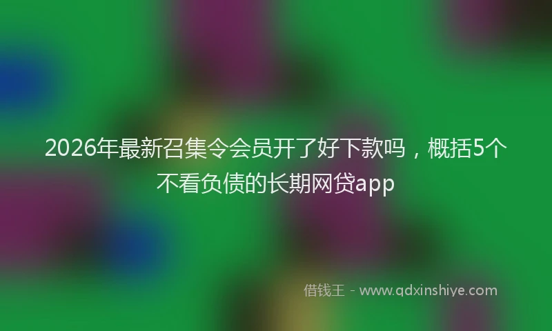 2026年最新召集令会员开了好下款吗，概括5个不看负债的长期网贷app