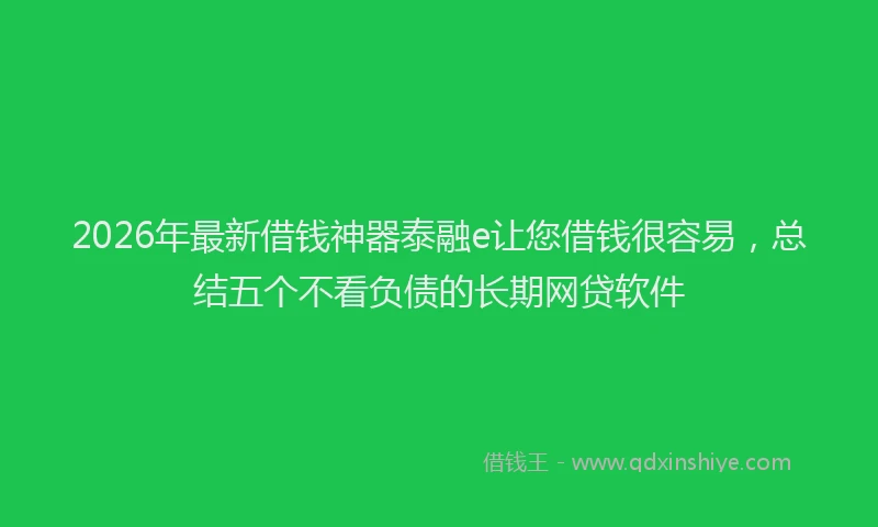 2026年最新借钱神器泰融e让您借钱很容易，总结五个不看负债的长期网贷软件
